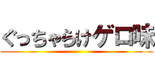 ぐっちゃらけゲロ味 ()