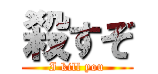 殺すぞ (I kill you)