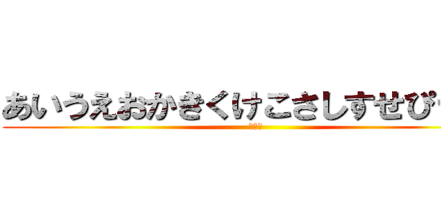 あいうえおかきくけこさしすせぴーｗ (何語？)