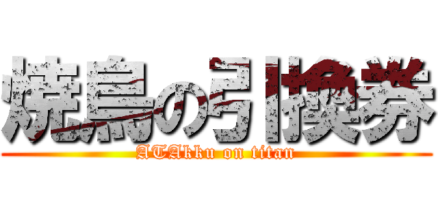 焼鳥の引換券 (ATAkku on titan)