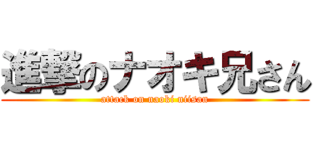 進撃のナオキ兄さん (attack on naoki niisan)