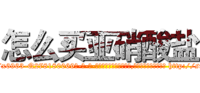 怎么买亚硝酸盐 (怎么买亚硝酸盐【电-186x2687x6963-Q278180069元-吉-药-业】我们做的是长期生意,靠的是老客户长期支持 http://sngk.net/Rs9OgS
)