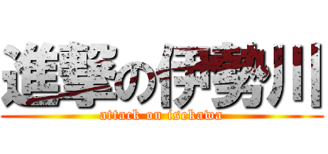 進撃の伊勢川 (attack on isekawa)