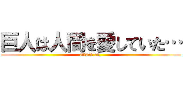 巨人は人間を愛していた… (attack on )