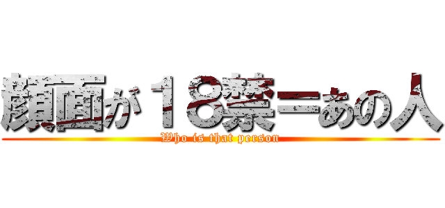 顔面が１８禁＝あの人 (Who is that person)