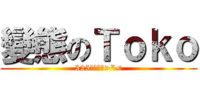 變態のＴｏｋｏ (325好變態阿>\"<)