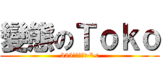 變態のＴｏｋｏ (325好變態阿>\"<)