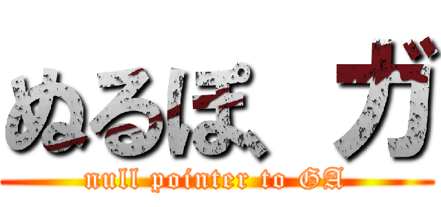 ぬるぽ、ガ (null pointer to GA)