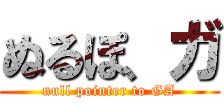 ぬるぽ、ガ (null pointer to GA)