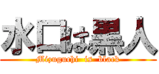 水口は黒人 (Mizuguchi  is  black)