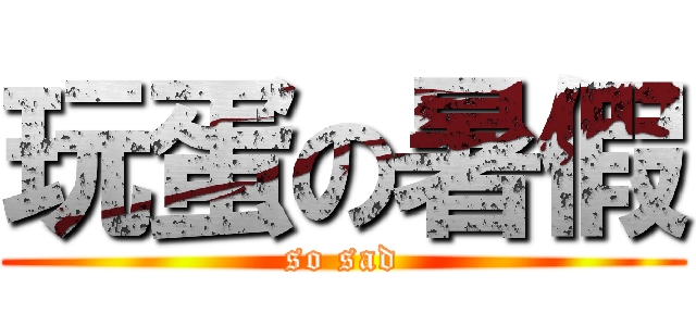 玩蛋の暑假 (so sad)