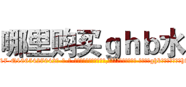 哪里购买ｇｈｂ水 (哪里购买ghb水【电-话151x68344x817-Q1065427042元-吉-药-业】我们做的是长期生意,靠的是老客户长期支持 哪里购买ghb水在发表了一篇http://sngk.net/ISyIqK

参考消息网我们做的是长期生意,靠的是老客户长期支持也许我们早该意识到，就连鲍勃·霍斯金斯（金球奖戏剧类电影男主角 
)