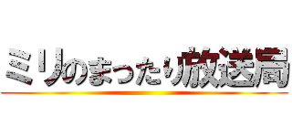 ミリのまったり放送局 ()