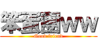 笨蛋團ｗｗ (Good friend)