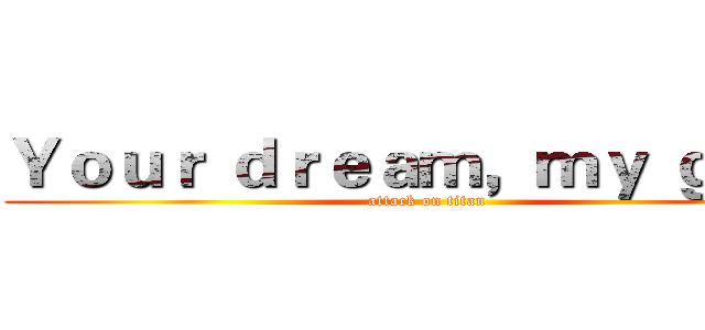 Ｙｏｕｒ ｄｒｅａｍ，ｍｙ ｇｏａｌ (attack on titan)