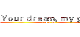 Ｙｏｕｒ ｄｒｅａｍ，ｍｙ ｇｏａｌ (attack on titan)