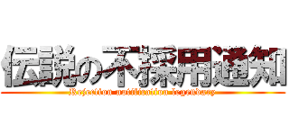 伝説の不採用通知 (Rejection notification legendary)