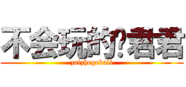 不会玩的邢君君 (zaizhegebali)