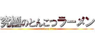 究極のとんこつラーメン (attack on titan)