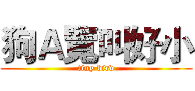 狗Ａ覽叫好小 (tiny bird)