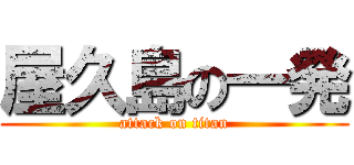 屋久島の一発 (attack on titan)