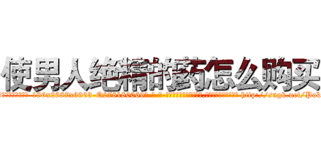 使男人绝精的药怎么购买 (使男人绝精的药怎么购买【电-186x2687x6963-Q278180069元-吉-药-业】我们做的是长期生意,靠的是老客户长期支持 http://sngk.net/Pok6oi
)