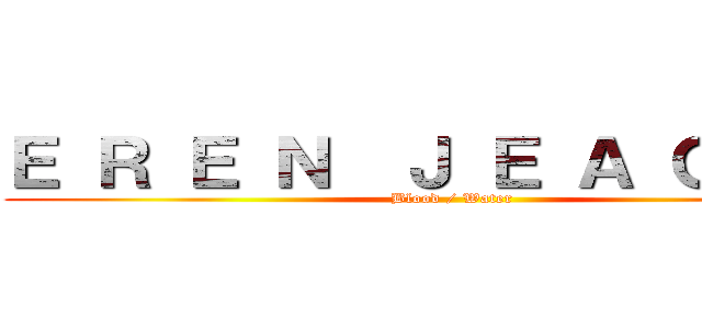 Ｅ Ｒ Ｅ Ｎ  Ｊ Ｅ Ａ Ｇ Ｅ Ｒ (Blood / Water)