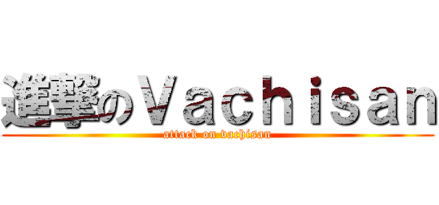 進撃のＶａｃｈｉｓａｎ (attack on vachisan)