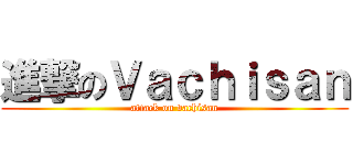 進撃のＶａｃｈｉｓａｎ (attack on vachisan)