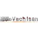 進撃のＶａｃｈｉｓａｎ (attack on vachisan)