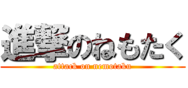 進撃のねもたく (attack on nemotaku)