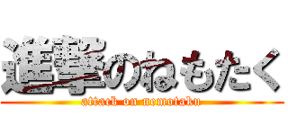 進撃のねもたく (attack on nemotaku)