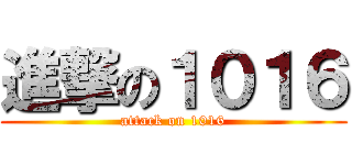 進撃の１０１６ (attack on 1016)