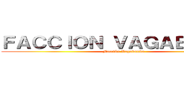 ＦＡＣＣＩＯＮ ＶＡＧＡＢＵＮＤＡ (Facción Vagabunda)