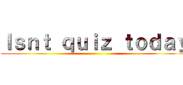 Ｉｓｎｔ ｑｕｉｚ ｔｏｄａｙ ()