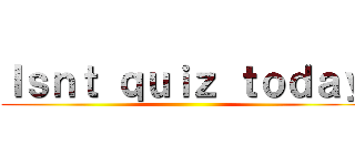 Ｉｓｎｔ ｑｕｉｚ ｔｏｄａｙ ()