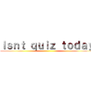 Ｉｓｎｔ ｑｕｉｚ ｔｏｄａｙ ()