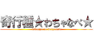 奇行種★わちゃなべ★ ( kikosyu no watyanabe)