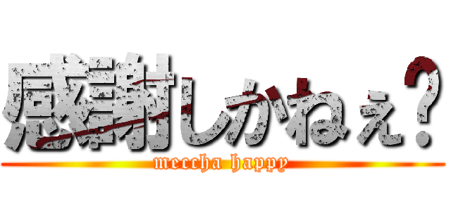 感謝しかねぇ〜 (meccha happy)