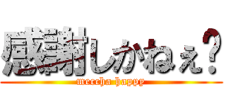 感謝しかねぇ〜 (meccha happy)