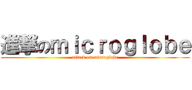 進撃のｍｉｃｒｏｇｌｏｂｅ (attack on microglobe)