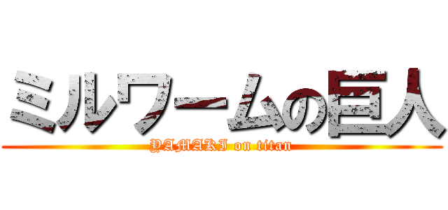 ミルワームの巨人 (YAMAKI on titan)