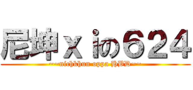 尼坤ｘｉの６２４ (~~nichkhun oppa HBD~~)