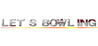 ＬＥＴ'Ｓ ＢＯＷＬＩＮＧ ＹＥＳ！ ()