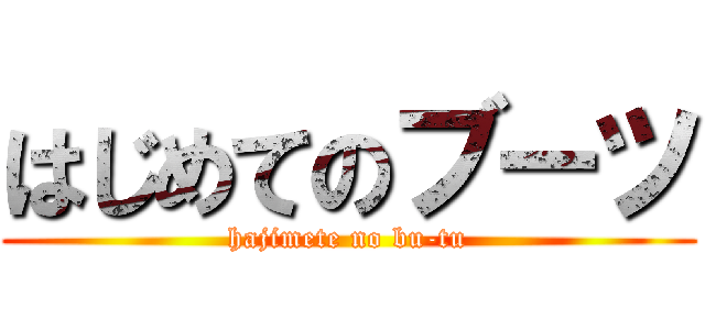 はじめてのブーツ (hajimete no bu-tu)