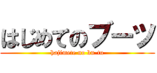 はじめてのブーツ (hajimete no bu-tu)