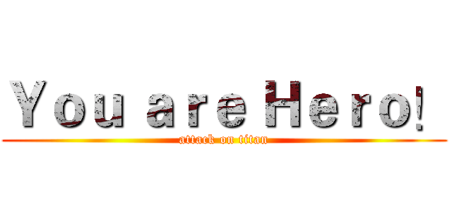 Ｙｏｕ ａｒｅ Ｈｅｒｏ！ (attack on titan)