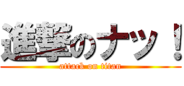 進撃のナッ！ (attack on titan)