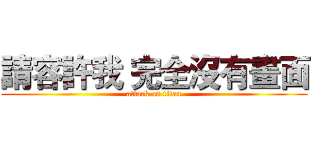 請容許我 完全沒有畫面 (attack on titan)