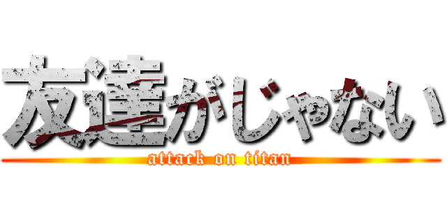 友達がじゃない (attack on titan)